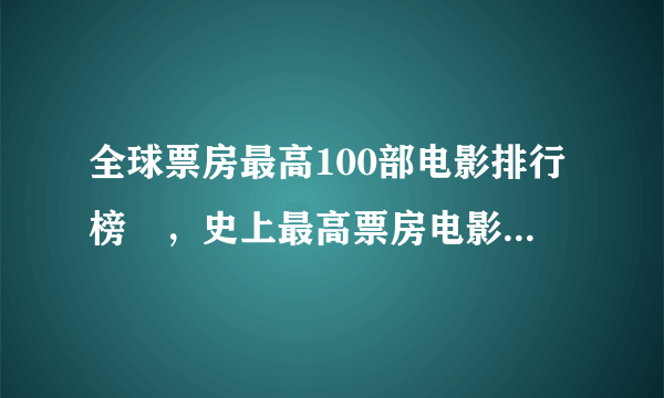 全球票房最高100部电影排行榜​，史上最高票房电影top100