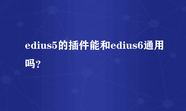 edius5的插件能和edius6通用吗？