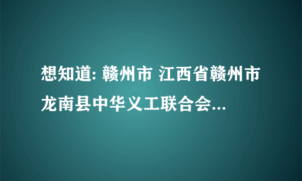 想知道: 赣州市 江西省赣州市龙南县中华义工联合会 在哪？怎么加入啊？