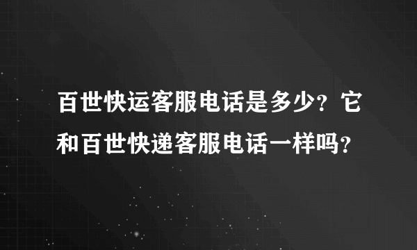 百世快运客服电话是多少？它和百世快递客服电话一样吗？