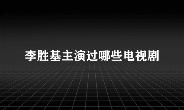 李胜基主演过哪些电视剧