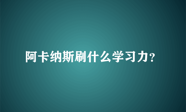 阿卡纳斯刷什么学习力？