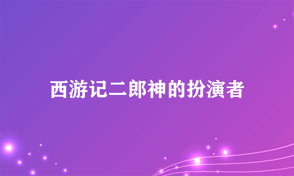 西游记二郎神的扮演者