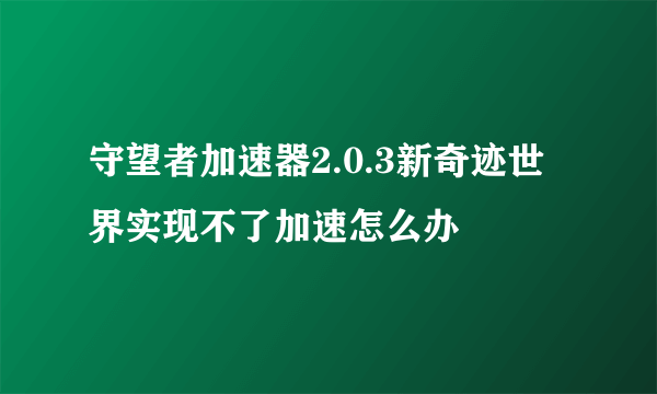 守望者加速器2.0.3新奇迹世界实现不了加速怎么办