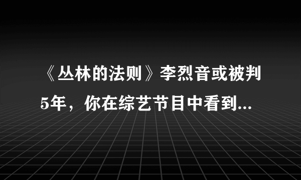 《丛林的法则》李烈音或被判5年，你在综艺节目中看到过哪些不符合社会常理的观点？