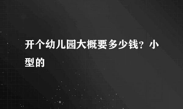 开个幼儿园大概要多少钱？小型的