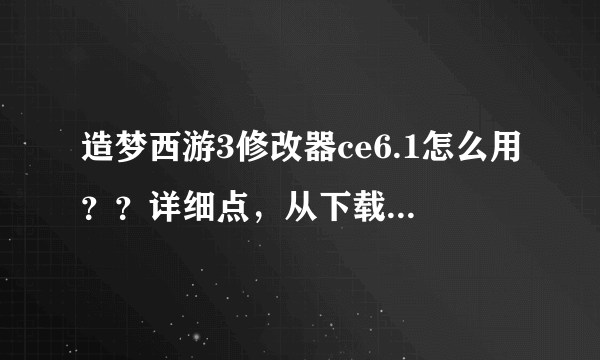 造梦西游3修改器ce6.1怎么用？？详细点，从下载到修改完，灵魂。装备。攻击。要，有视频最好！qq252080328