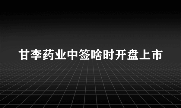 甘李药业中签啥时开盘上市