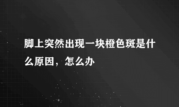 脚上突然出现一块橙色斑是什么原因，怎么办