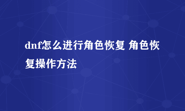 dnf怎么进行角色恢复 角色恢复操作方法