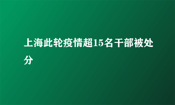 上海此轮疫情超15名干部被处分