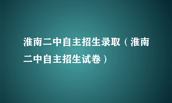 淮南二中自主招生录取（淮南二中自主招生试卷）