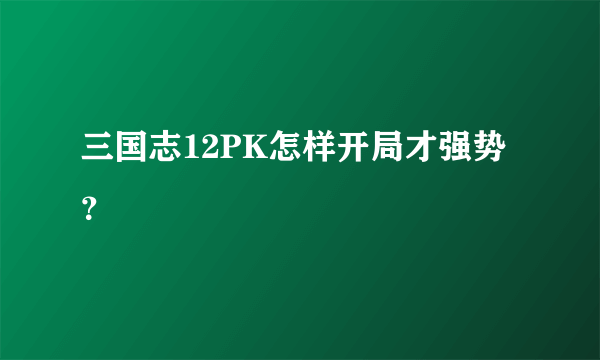 三国志12PK怎样开局才强势？