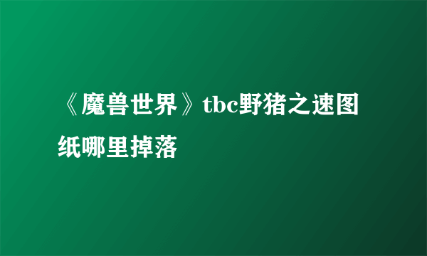 《魔兽世界》tbc野猪之速图纸哪里掉落