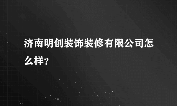 济南明创装饰装修有限公司怎么样？