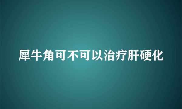 犀牛角可不可以治疗肝硬化