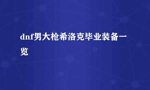 dnf男大枪希洛克毕业装备一览