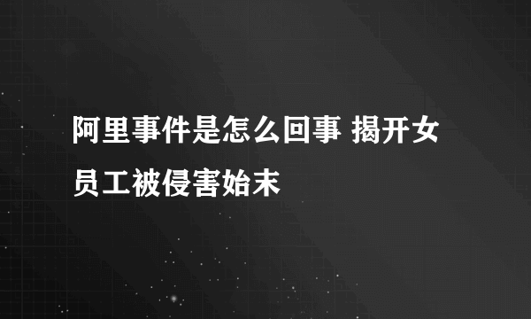 阿里事件是怎么回事 揭开女员工被侵害始末