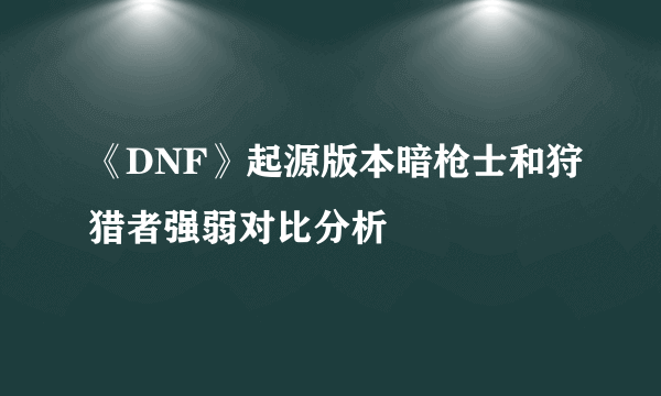 《DNF》起源版本暗枪士和狩猎者强弱对比分析