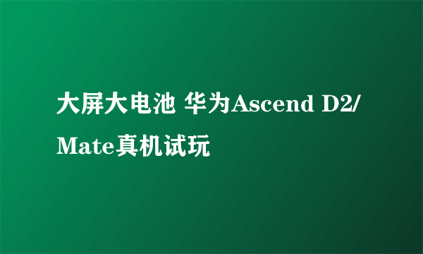 大屏大电池 华为Ascend D2/Mate真机试玩