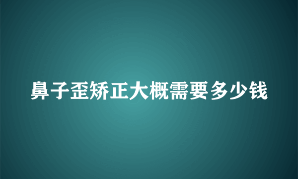 鼻子歪矫正大概需要多少钱