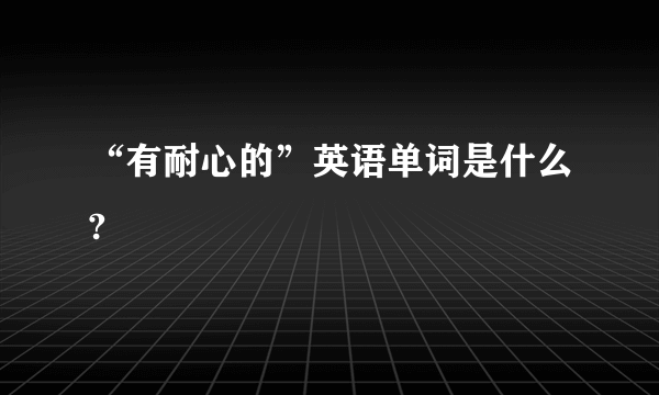 “有耐心的”英语单词是什么?