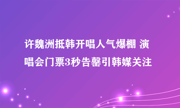 许魏洲抵韩开唱人气爆棚 演唱会门票3秒告罄引韩媒关注