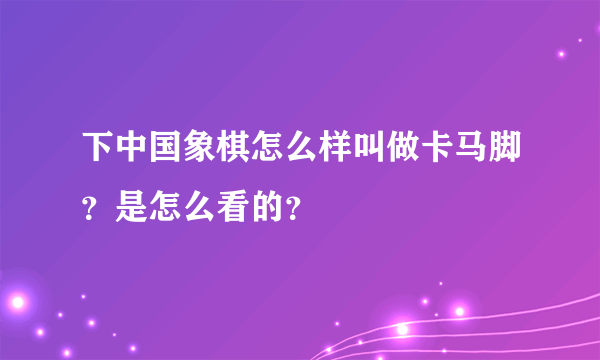 下中国象棋怎么样叫做卡马脚？是怎么看的？