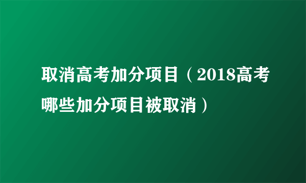 取消高考加分项目（2018高考哪些加分项目被取消）