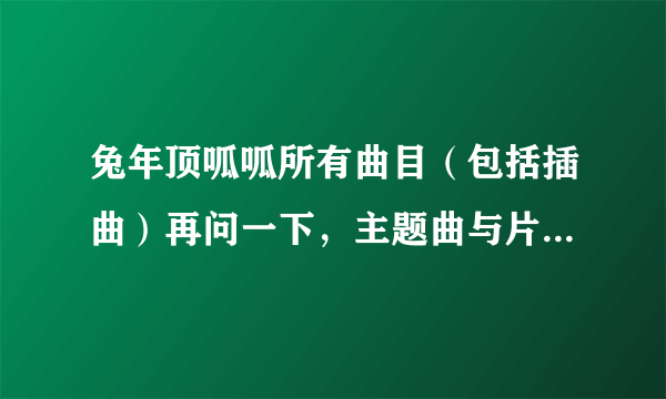 兔年顶呱呱所有曲目（包括插曲）再问一下，主题曲与片尾曲是什么？