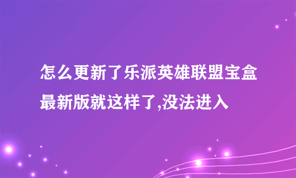 怎么更新了乐派英雄联盟宝盒最新版就这样了,没法进入