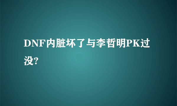 DNF内脏坏了与李哲明PK过没?