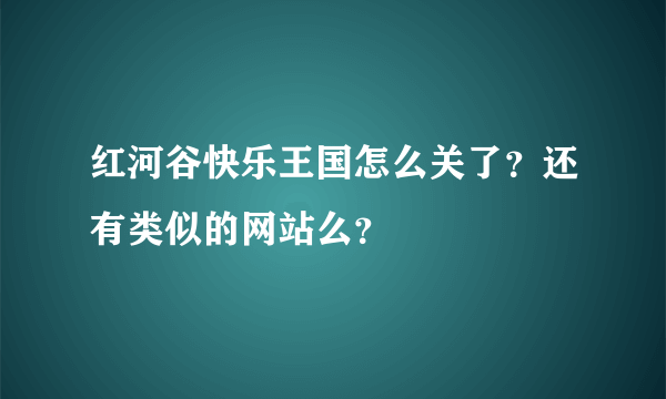 红河谷快乐王国怎么关了？还有类似的网站么？