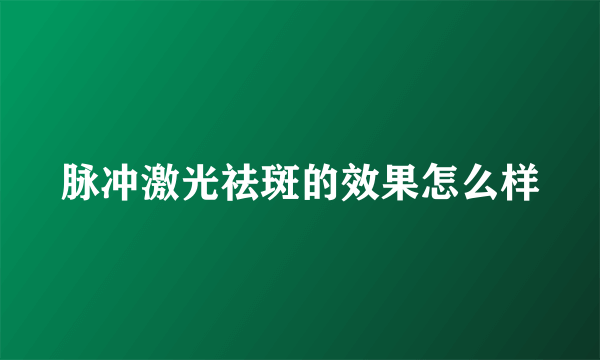 脉冲激光祛斑的效果怎么样